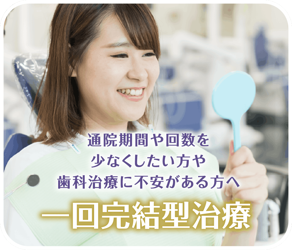 通院期間や回数を少なくしたい方や歯科治療に不安がある方へ 一回完結型治療